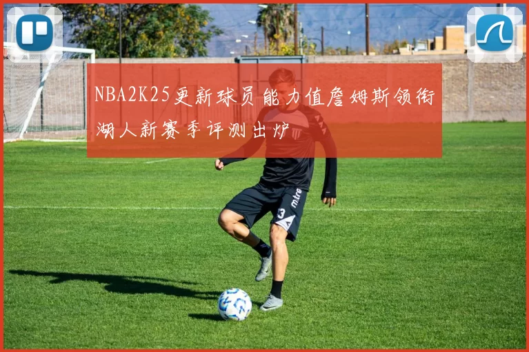 NBA2K25更新球员能力值詹姆斯领衔湖人新赛季评测出炉