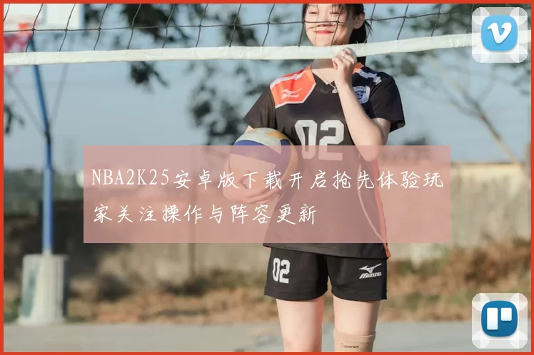 NBA2K25安卓版下载开启抢先体验玩家关注操作与阵容更新