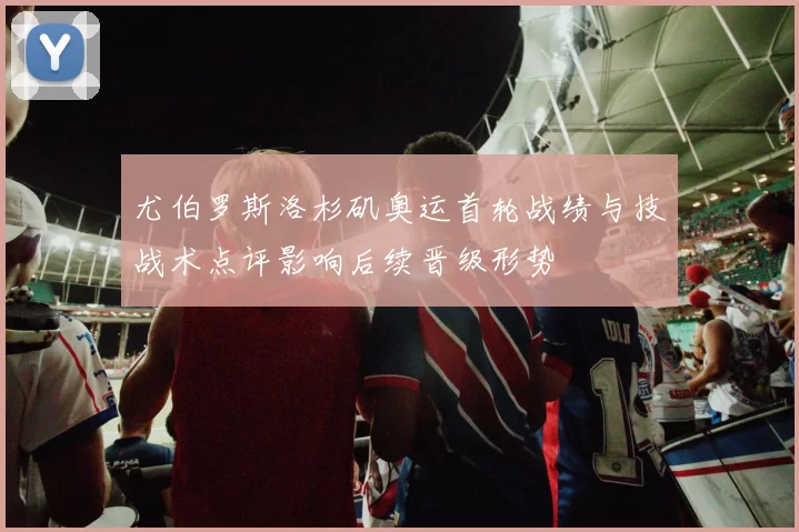 尤伯罗斯洛杉矶奥运首轮战绩与技战术点评影响后续晋级形势