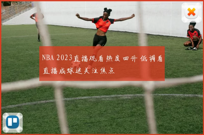 NBA 2023直播观看热度回升 低调看直播成球迷关注焦点