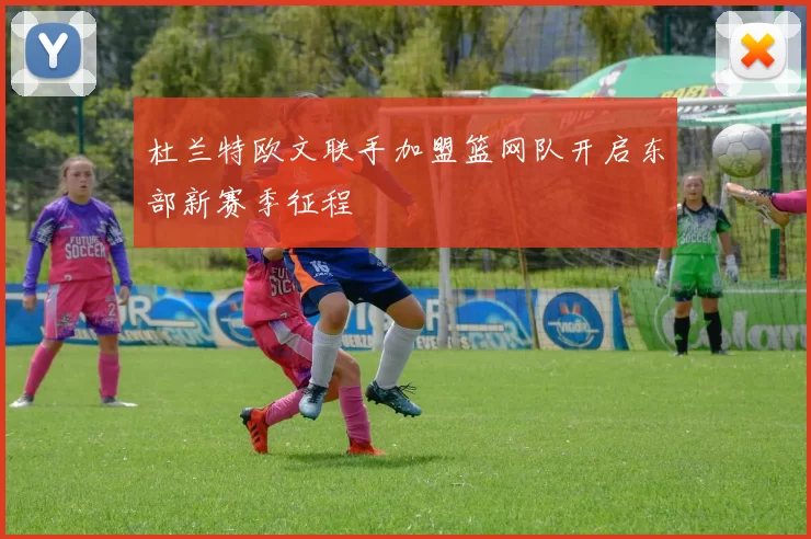 杜兰特欧文联手加盟篮网队开启东部新赛季征程