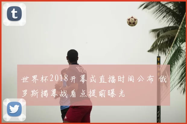世界杯2018开幕式直播时间公布 俄罗斯揭幕战看点提前曝光