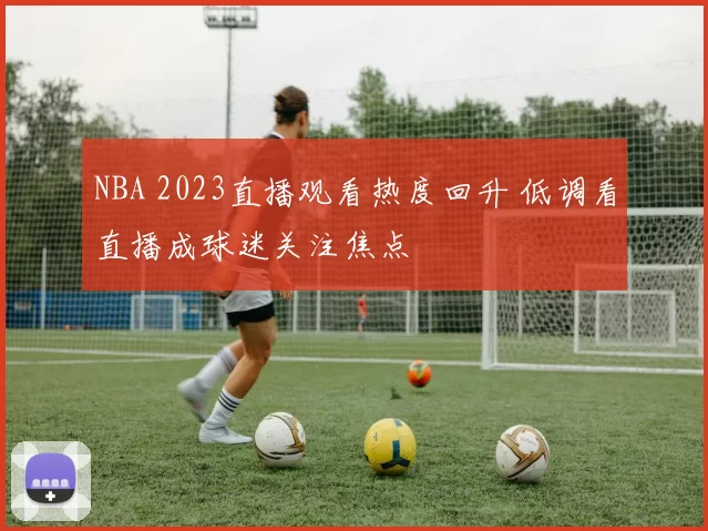 NBA 2023直播观看热度回升 低调看直播成球迷关注焦点