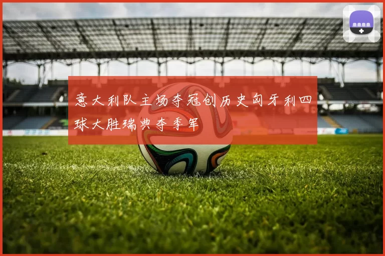 意大利队主场夺冠创历史匈牙利四球大胜瑞典夺季军