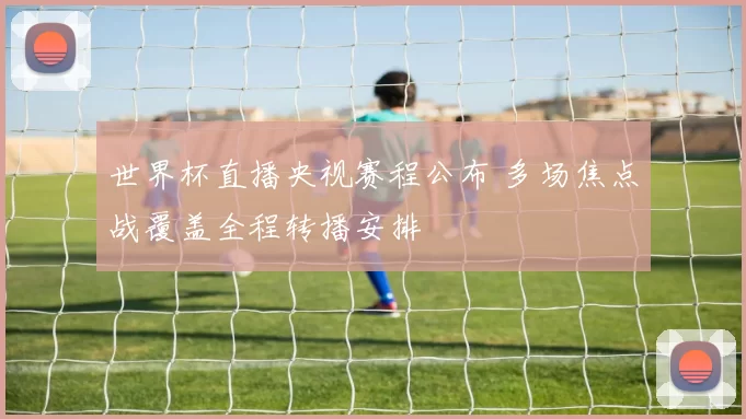 世界杯直播央视赛程公布 多场焦点战覆盖全程转播安排