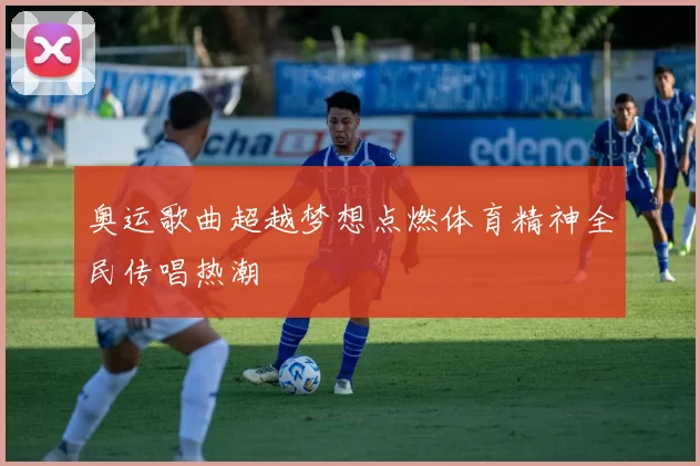 奥运歌曲超越梦想点燃体育精神全民传唱热潮
