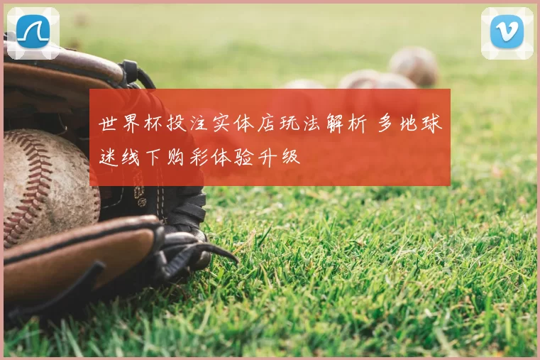 世界杯投注实体店玩法解析 多地球迷线下购彩体验升级