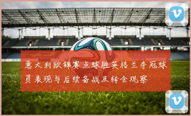 意大利欧锦赛点球胜英格兰夺冠球员表现与后续备战及转会观察