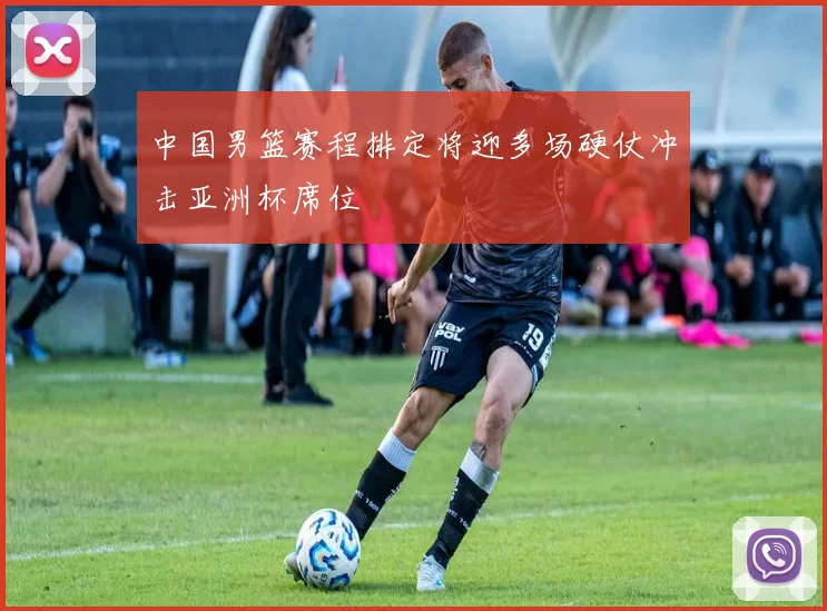 中国男篮赛程排定将迎多场硬仗冲击亚洲杯席位