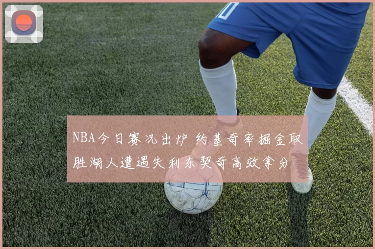 NBA今日赛况出炉 约基奇率掘金取胜湖人遭遇失利东契奇高效拿分