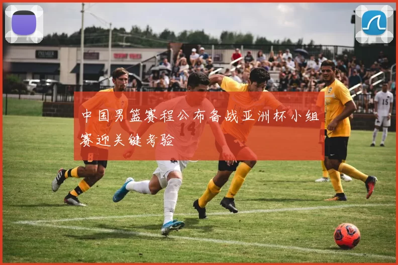 中国男篮赛程公布备战亚洲杯小组赛迎关键考验