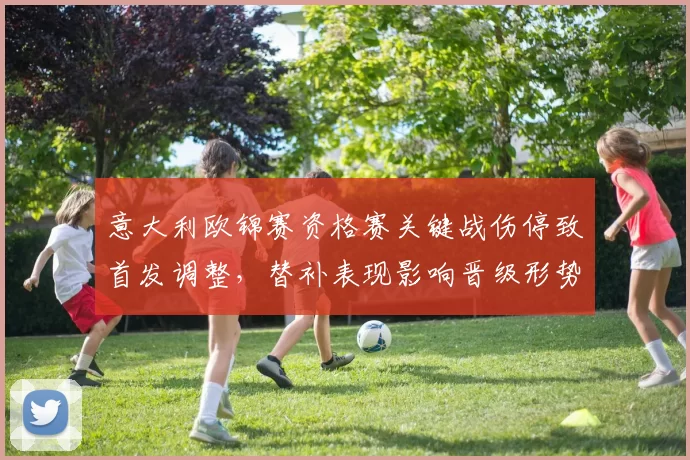 意大利欧锦赛资格赛关键战伤停致首发调整，替补表现影响晋级形势