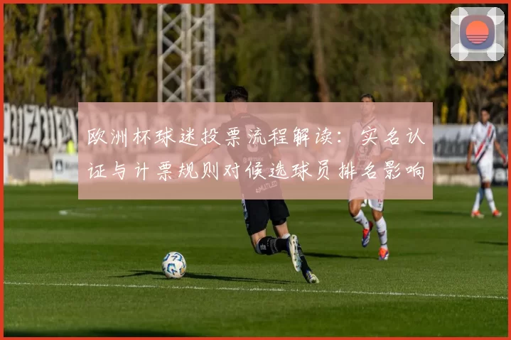 欧洲杯球迷投票流程解读：实名认证与计票规则对候选球员排名影响
