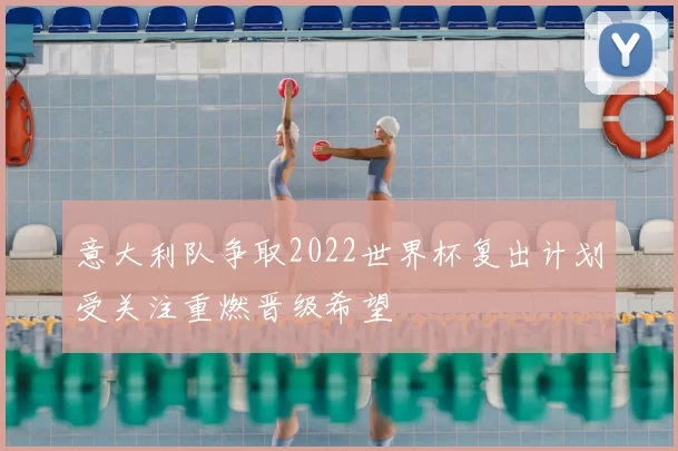 意大利队争取2022世界杯复出计划受关注重燃晋级希望