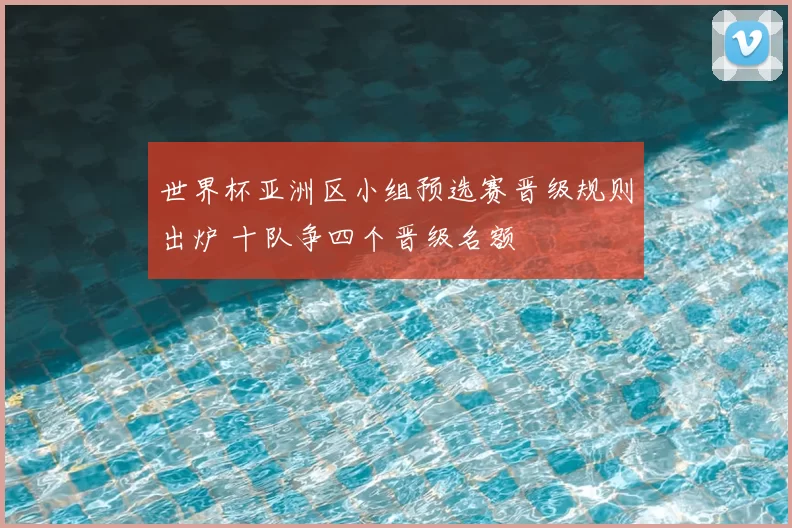 世界杯亚洲区小组预选赛晋级规则出炉 十队争四个晋级名额