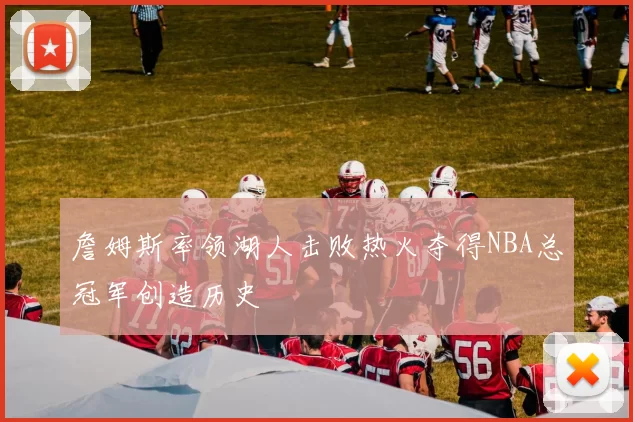 詹姆斯率领湖人击败热火夺得NBA总冠军创造历史