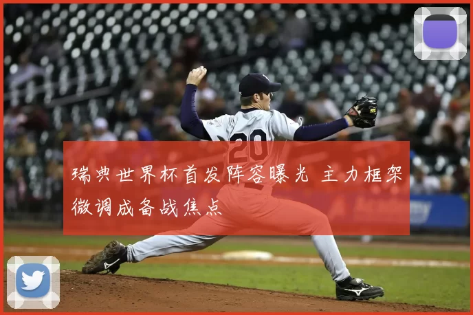 瑞典世界杯首发阵容曝光 主力框架微调成备战焦点