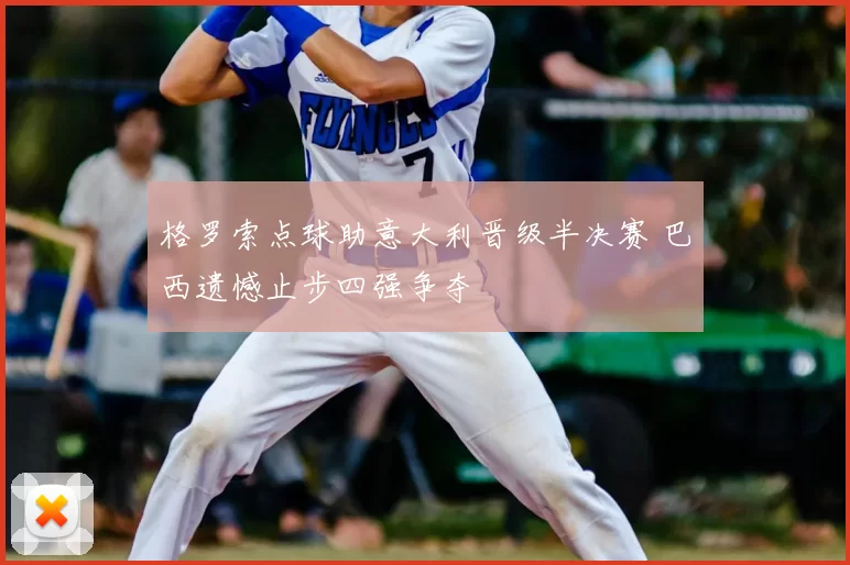格罗索点球助意大利晋级半决赛 巴西遗憾止步四强争夺