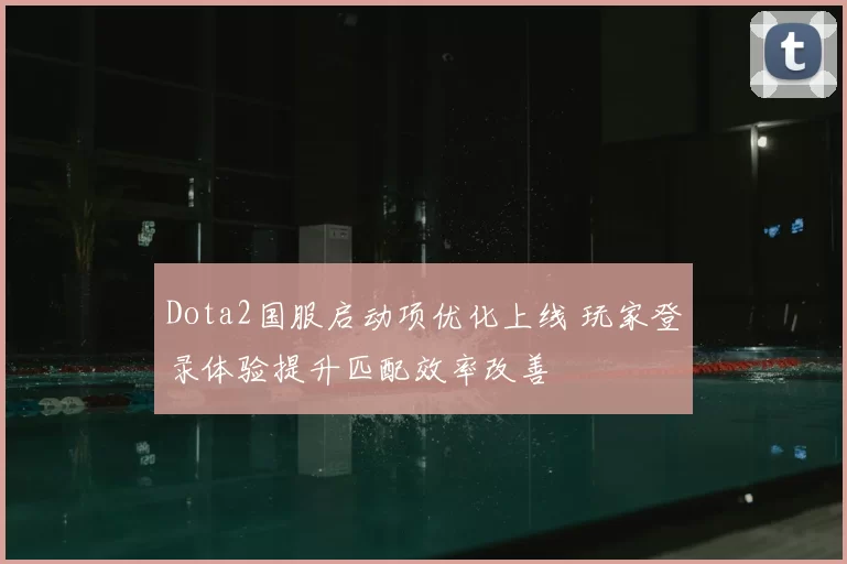 Dota2国服启动项优化上线 玩家登录体验提升匹配效率改善