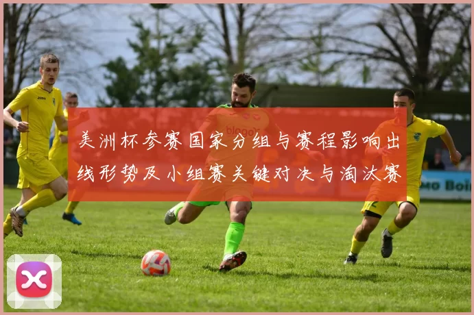 美洲杯参赛国家分组与赛程影响出线形势及小组赛关键对决与淘汰赛路径