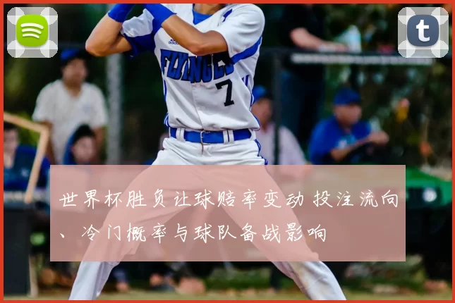 世界杯胜负让球赔率变动 投注流向、冷门概率与球队备战影响