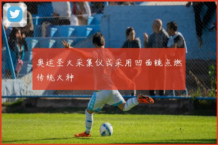 奥运圣火采集仪式采用凹面镜点燃传统火种