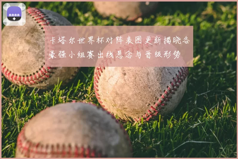 卡塔尔世界杯对阵表图更新揭晓各豪强小组赛出线悬念与晋级形势