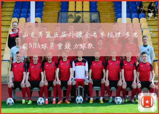 山东男篮历届外援全名单梳理 多名前NBA球员曾效力球队