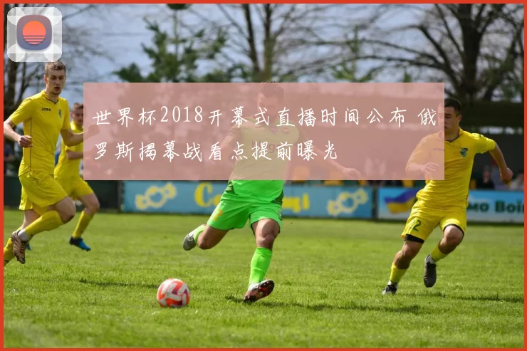 世界杯2018开幕式直播时间公布 俄罗斯揭幕战看点提前曝光