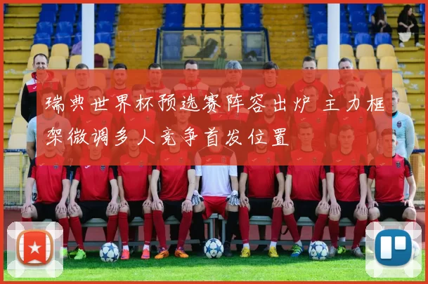 瑞典世界杯预选赛阵容出炉 主力框架微调多人竞争首发位置