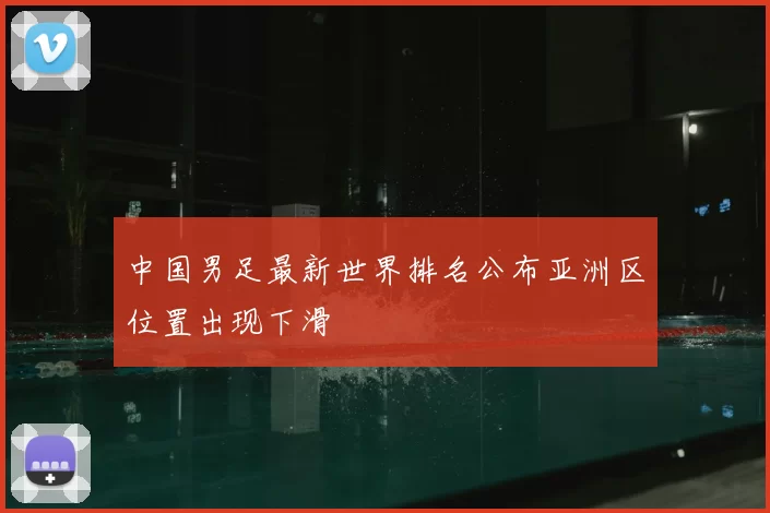 中国男足最新世界排名公布亚洲区位置出现下滑