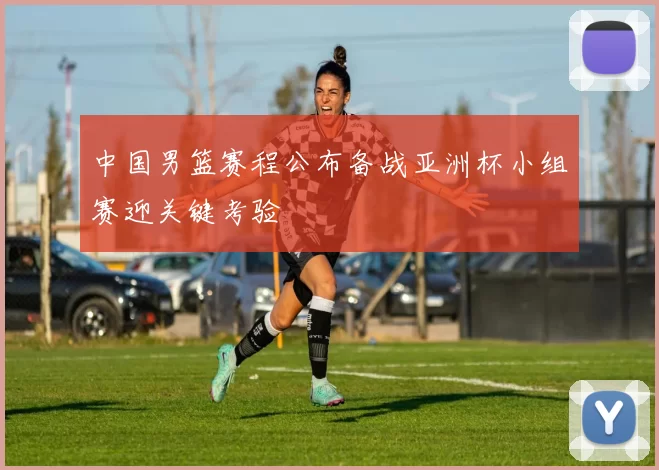 中国男篮赛程公布备战亚洲杯小组赛迎关键考验