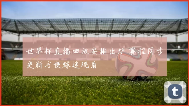 世界杯直播回放安排出炉 赛程同步更新方便球迷观看