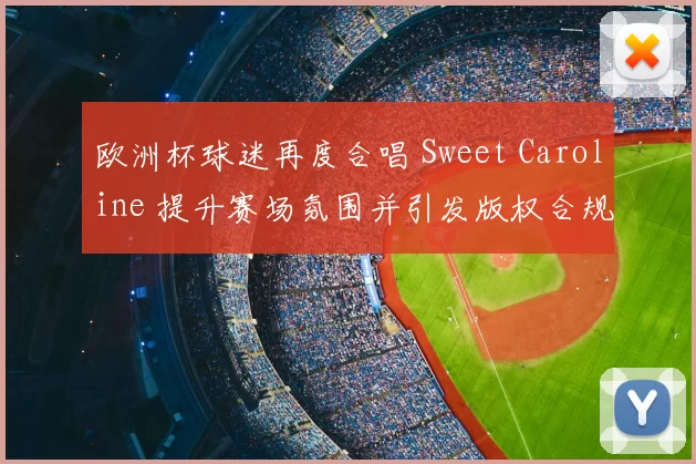欧洲杯球迷再度合唱 Sweet Caroline 提升赛场氛围并引发版权合规讨论