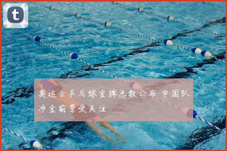 奥运会乒乓球金牌总数公布 中国队冲金前景受关注