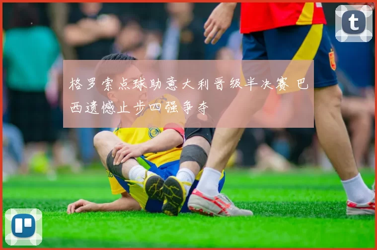 格罗索点球助意大利晋级半决赛 巴西遗憾止步四强争夺