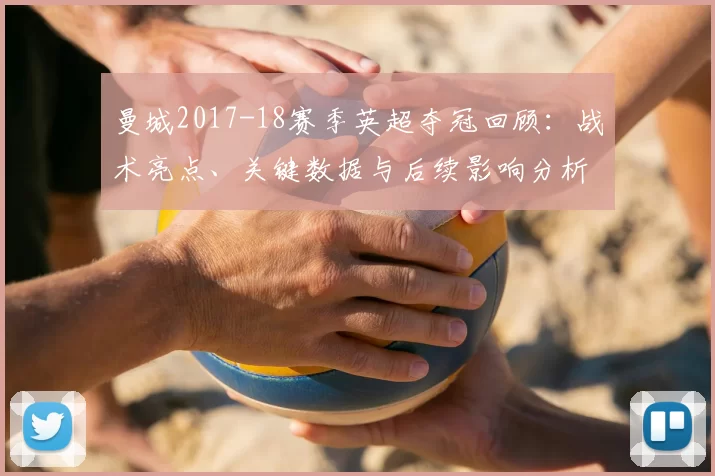 曼城2017-18赛季英超夺冠回顾：战术亮点、关键数据与后续影响分析