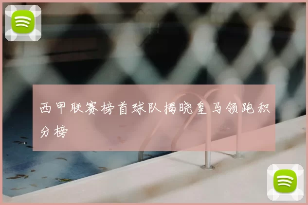 西甲联赛榜首球队揭晓皇马领跑积分榜