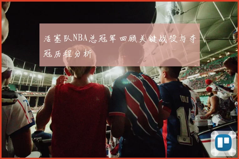 活塞队NBA总冠军回顾关键战役与夺冠历程分析