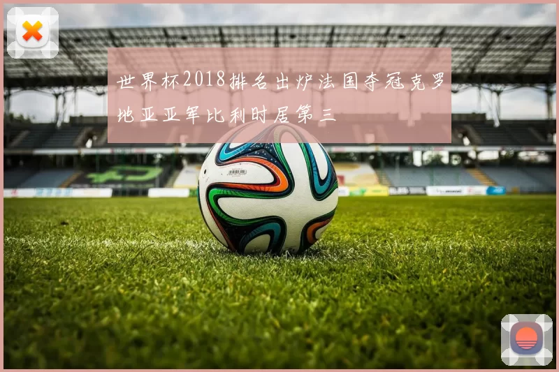 世界杯2018排名出炉法国夺冠克罗地亚亚军比利时居第三