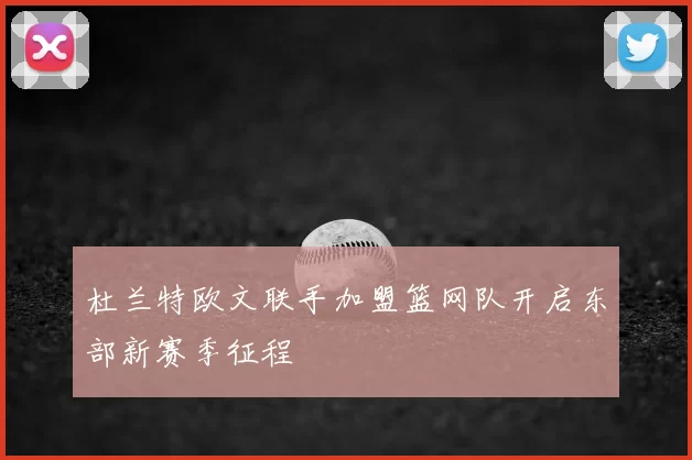 杜兰特欧文联手加盟篮网队开启东部新赛季征程