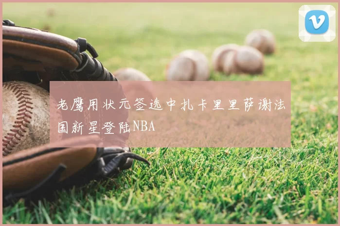 老鹰用状元签选中扎卡里里萨谢法国新星登陆NBA