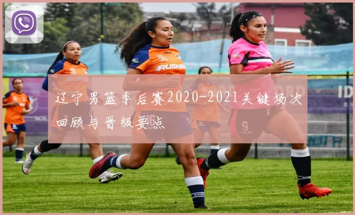 辽宁男篮季后赛2020-2021关键场次回顾与晋级要点