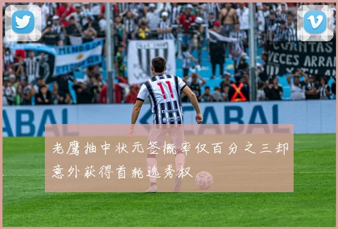 老鹰抽中状元签概率仅百分之三却意外获得首轮选秀权