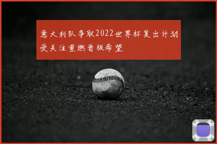 意大利队争取2022世界杯复出计划受关注重燃晋级希望