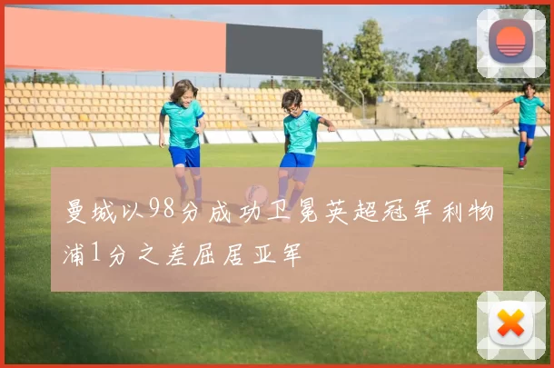 曼城以98分成功卫冕英超冠军利物浦1分之差屈居亚军