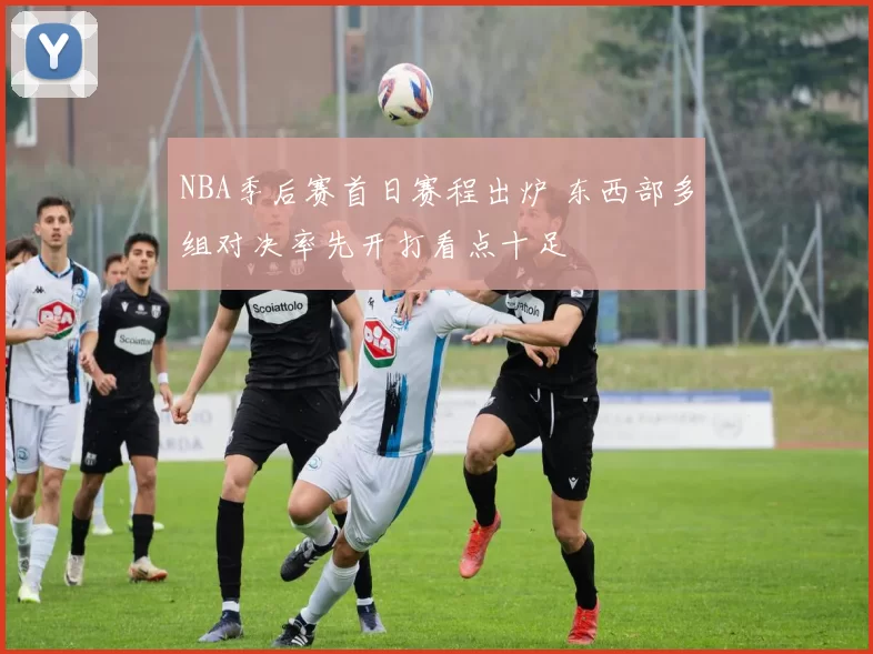 NBA季后赛首日赛程出炉 东西部多组对决率先开打看点十足