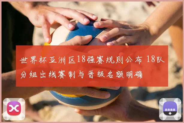 世界杯亚洲区18强赛规则公布 18队分组出线赛制与晋级名额明确