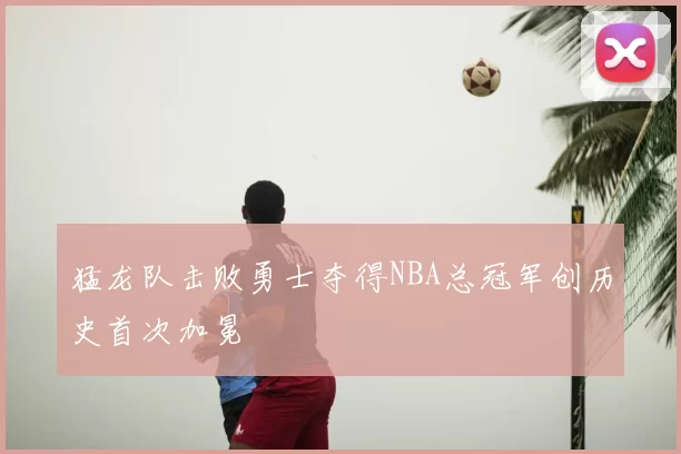 猛龙队击败勇士夺得NBA总冠军创历史首次加冕