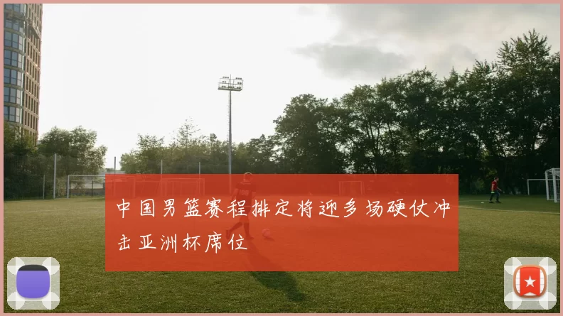 中国男篮赛程排定将迎多场硬仗冲击亚洲杯席位